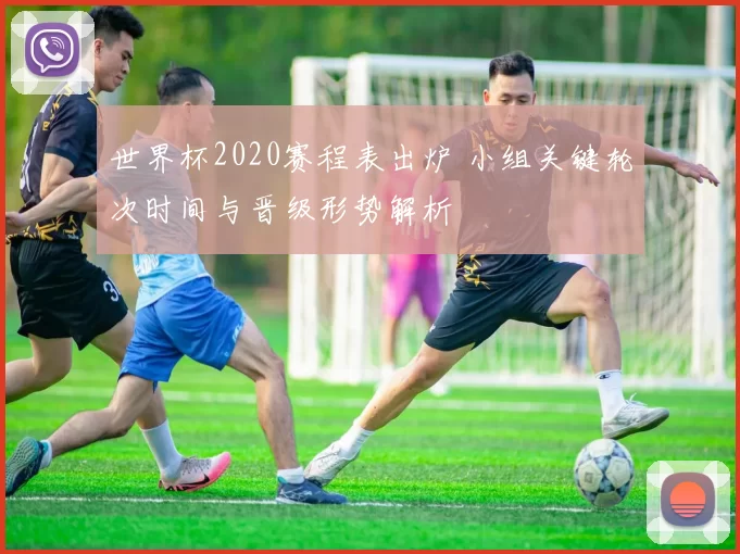 世界杯2020赛程表出炉 小组关键轮次时间与晋级形势解析