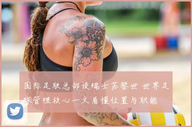 国际足联总部设瑞士苏黎世 世界足球管理核心一文看懂位置与职能